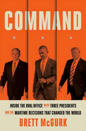 Command: Inside the Oval Office with Three Presidents, and the Wartime Decisions That Changed the World de Brett McGurk