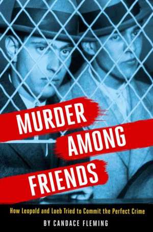 Murder Among Friends: How Leopold and Loeb Tried to Commit the Perfect Crime de Candace Fleming