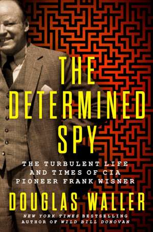 The Determined Spy: The Turbulent Life and Times of CIA Pioneer Frank Wisner de Douglas Waller