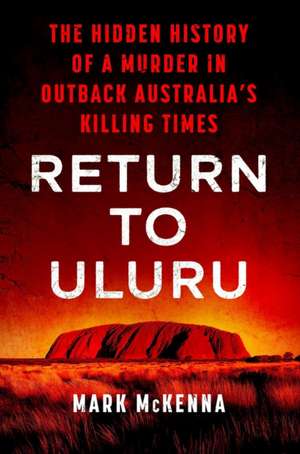 Return to Uluru: The Hidden History of a Murder in Outback Australia's Killing Times de Mark Mckenna