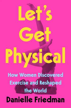 Let's Get Physical: How Women Discovered Exercise and Reshaped the World de Danielle Friedman