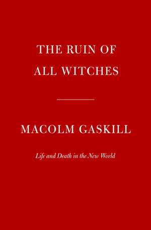 The Ruin of All Witches: Life and Death in the New World de Malcolm Gaskill