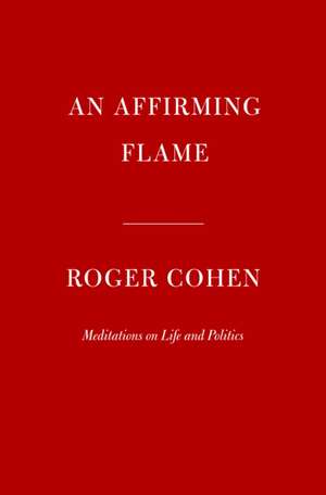 An Affirming Flame: Meditations on Life and Politics de Roger Cohen