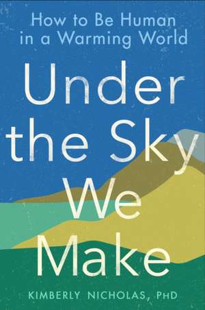 Under the Sky We Make: How to be Human in a Warming World de Kimberly Nicholas