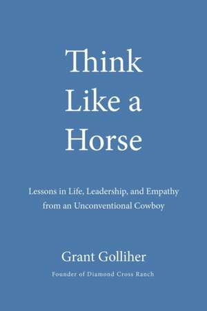 Think Like a Horse: Lessons in Life, Leadership, and Empathy from an Unconventional Cowboy de Grant Golliher