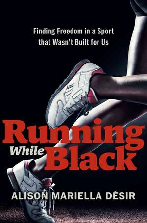 Running While Black: Finding Freedom in a Sport That Wasn't Built for Us de Alison Mariella Desir