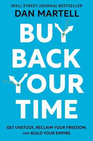 Buy Back Your Time: Get Unstuck, Reclaim Your Freedom, and Build Your Empire de Dan Martell