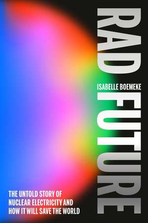 Rad Future: The Untold Story of Nuclear Electricity and How It Will Save the World de Isabelle Boemeke