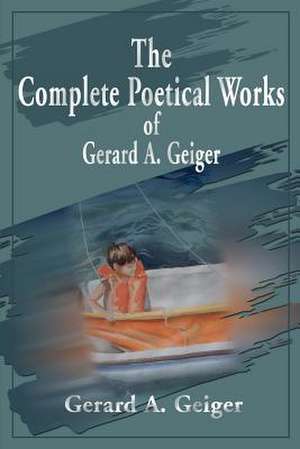 The Complete Poetical Works of Gerard A. Geiger de Gerard A. Geiger