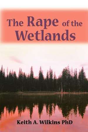 The Rape of the Wetlands de Keith A. Wilkins