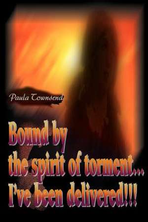 Bound by the Spirit of Torment...I've Been Delivered!!! de Paula Townsend