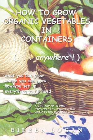 How to Grow Organic Vegetables in Containers ( Anywhere!) de Eileen M. Logan