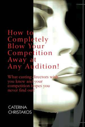 How to Completely Blow Your Competition Away at Any Audition! de Caterina Christakos