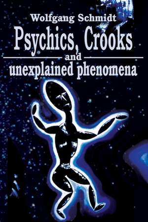 Psychics, Crooks and Unexplained Phenomena de Schmidt, Wolfgang