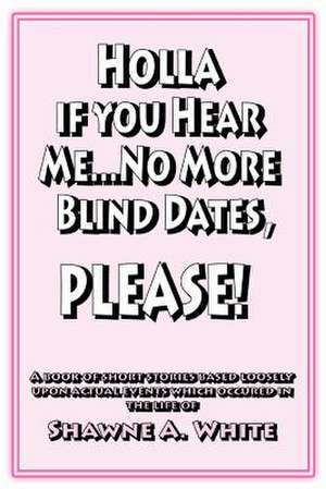 Holla If You Hear Me... No More Blind Dates, Please! de Shawne A. White