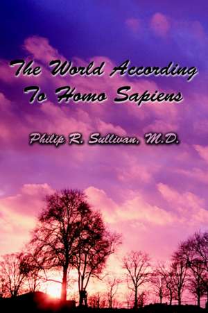 The World According to Homo Sapiens de Philip R. Sullivan M. D.