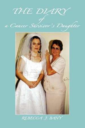 The Diary of a Cancer Survivor's Daughter de Rebecca J. Bany