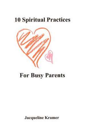 10 Spiritual Practices for Busy Parents de Jacqueline Kramer