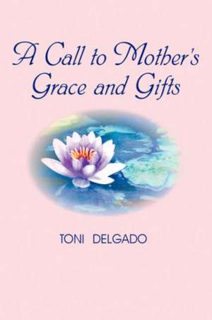 A Call to Mother's Grace and Gifts de Toni Delgado