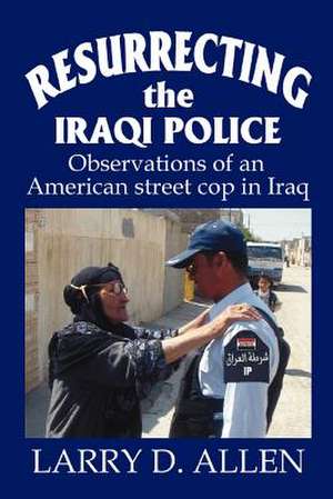 Resurrecting the Iraqi Police de Larry D. Allen