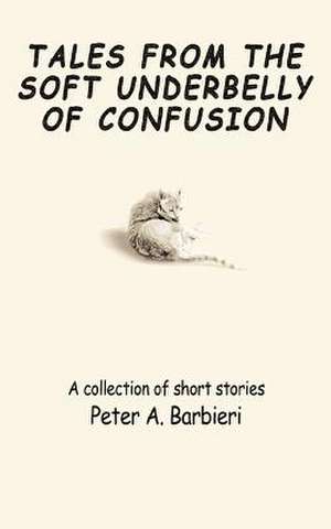 Tales from the Soft Underbelly of Confusion de Peter A. Barbieri