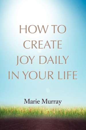 How to Create Joy Daily in Your Life de Marie Murray