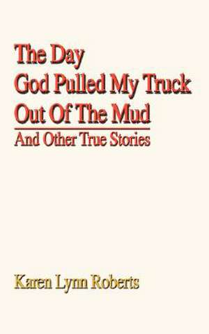 The Day God Pulled My Truck Out of the Mud de Karen Lynn Roberts