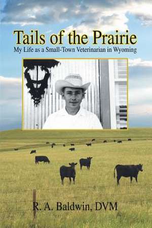 Tails of the Prairie: My Life as a Small-Town Veterinarian in Wyoming de R. a. Baldwin