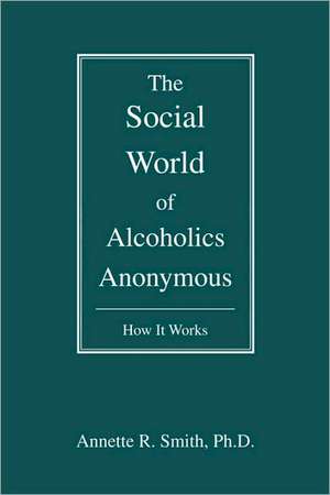 The Social World of Alcoholics Anonymous de Annette R. Smith