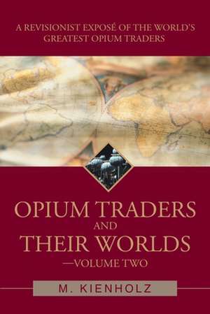 Opium Traders and Their Worlds-Volume Two de M. Kienholz