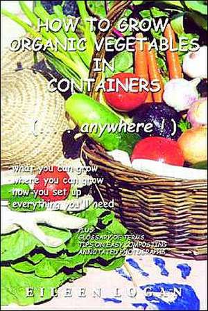 How to Grow Organic Vegetables in Containers (...Anywhere!) de Eileen Logan