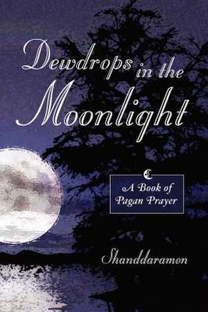 Dewdrops in the Moonlight: A Book of Pagan Prayer de Shanddaramon