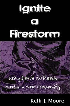 Ignite a Firestorm! Using Dance to Reach Youth in Your Community de Kelli J. Moore