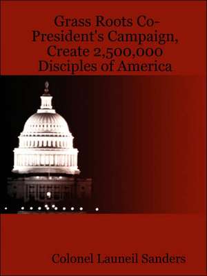 Grass Roots Co-President's Campaign, Create 2,500,000 Disciples of America de Colonel Launeil Sanders