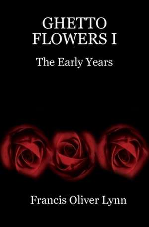 Ghetto Flowers I the Early Years de Francis Oliver Lynn