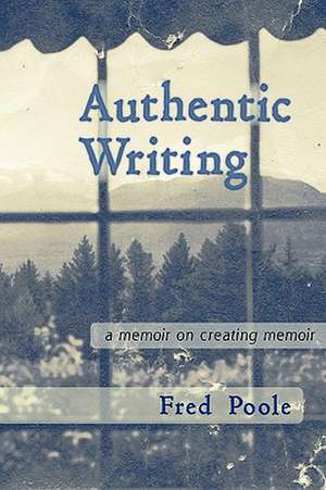 Authentic Writing a Memoir on Creating Memoir de Fred Poole