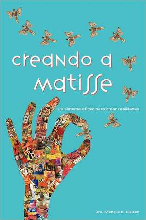 Creando a Matisse: Un Sistema Magnifico Para Crear Realidades de Dra Michelle K. Nielsen