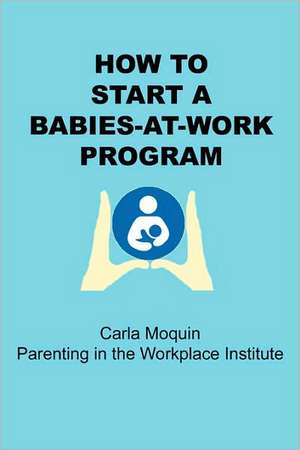 How to Start a Babies-At-Work Program de Carla Moquin