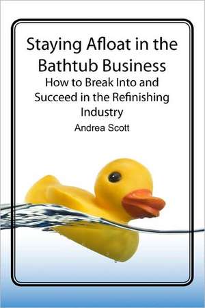 Staying Afloat in the Bathtub Business: How to Break Into and Succeed in the Refinishing Industry de Andreas Cott