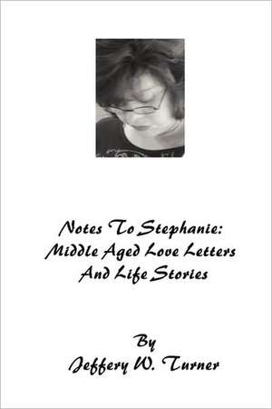 Notes to Stephanie: Middle Aged Love Letters and Life Stories de Jeffery W. Turner