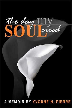 The Day My Soul Cried: A Memoir de Yvonne N. Pierre