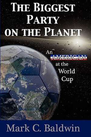 The Biggest Party on the Planet: An American at the World Cup de Mark C. Baldwin