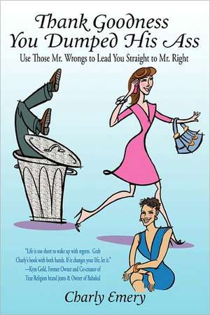 Thank Goodness You Dumped His Ass: Use Those Mr. Wrongs to Lead You Straight to Mr. Right de Charly Emery