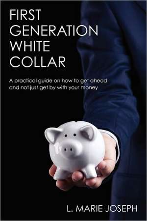 First Generation White Collar: A Practical Guide on How to Get Ahead and Not Just Get by with Your Money de L. Marie Joseph