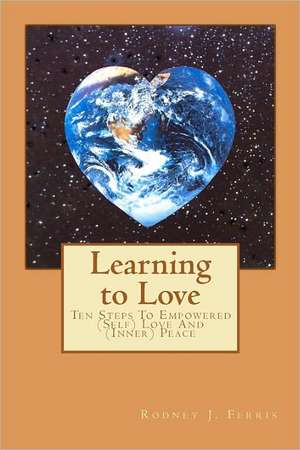 Learning to Love: Ten Steps to Empowered (Self) Love and (Inner) Peace de Rodney J. Ferris