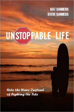 Unstoppable Life: Learn to Ride the Wave Instead of Fighting the Tide de Kat And Steve Sanders