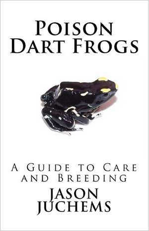 Poison Dart Frogs: A Guide to Care and Breeding de Jason Juchems