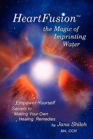 Heartfusion, the Magic of Imprinting Water de Jana Shiloh