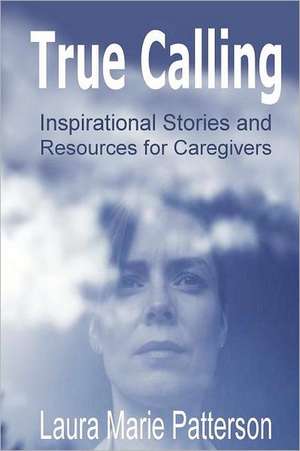 True Calling: Inspirational Stories Tips and Resources for Caregivers de Laura Marie Patterson