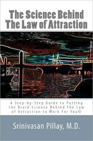 The Science Behind the Law of Attraction: A Step-By-Step Guide to Putting the Brain Science Behind the Law of Attraction to Work for You de Srinivasan Pillay M. D.